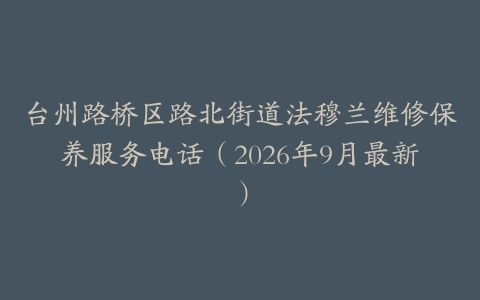 台州路桥区路北街道法穆兰维修保养服务电话（2026年9月最新）