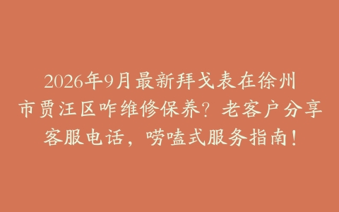 2026年9月最新拜戈表在徐州市贾汪区咋维修保养？老客户分享客服电话，唠嗑式服务指南！