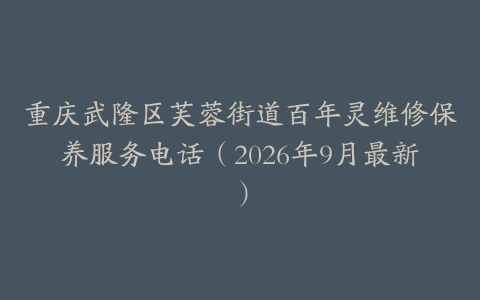 重庆武隆区芙蓉街道百年灵维修保养服务电话（2026年9月最新）
