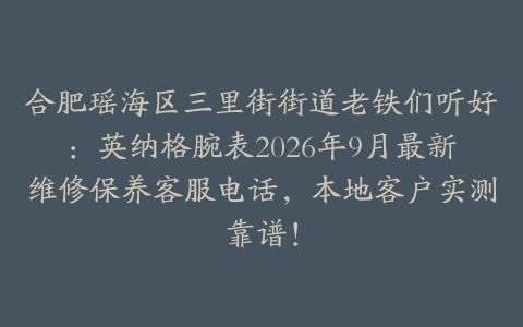 合肥瑶海区三里街街道老铁们听好：英纳格腕表2026年9月最新维修保养客服电话，本地客户实测靠谱！