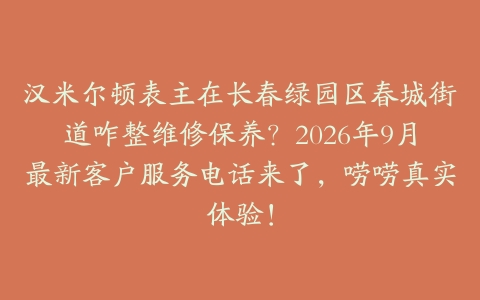 汉米尔顿表主在长春绿园区春城街道咋整维修保养?2026年9月最新客户服务电话来了,唠唠真实体验!
