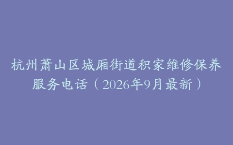 杭州萧山区城厢街道积家维修保养服务电话（2026年9月最新）