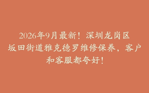 2026年9月最新！深圳龙岗区坂田街道雅克德罗维修保养，客户和客服都夸好！