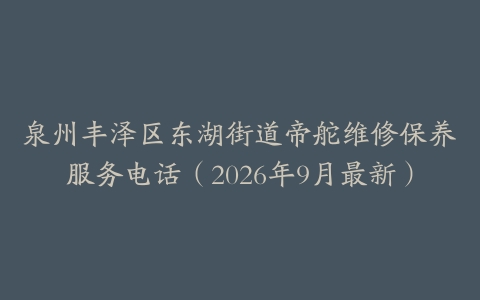 泉州丰泽区东湖街道帝舵维修保养服务电话（2026年9月最新）