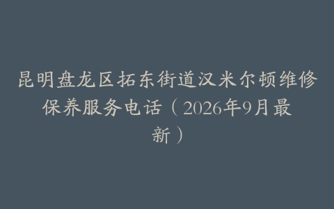 昆明盘龙区拓东街道汉米尔顿维修保养服务电话（2026年9月最新）
