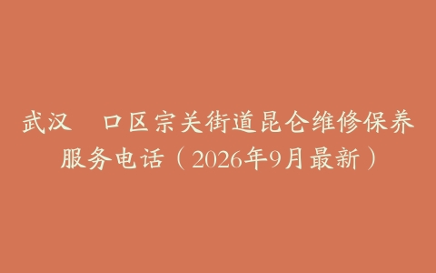 武汉硚口区宗关街道昆仑维修保养服务电话（2026年9月最新）
