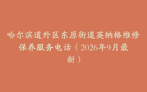 哈尔滨道外区东原街道英纳格维修保养服务电话（2026年9月最新）