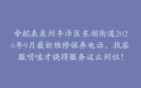 帝舵表泉州丰泽区东湖街道2026年9月最新维修保养电话，找客服唠嗑才晓得服务这么到位！
