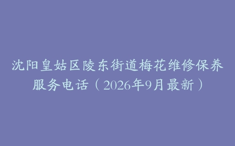 沈阳皇姑区陵东街道梅花维修保养服务电话（2026年9月最新）