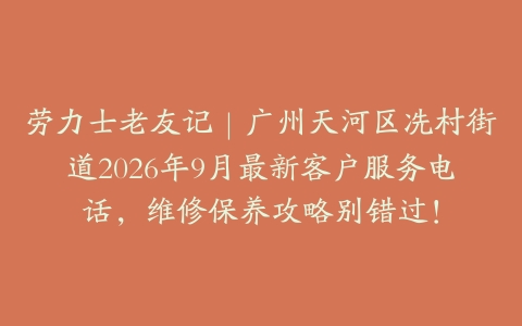 劳力士老友记｜广州天河区冼村街道2026年9月最新客户服务电话，维修保养攻略别错过！