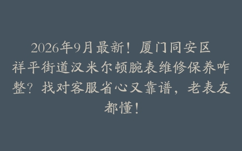 2026年9月最新！厦门同安区祥平街道汉米尔顿腕表维修保养咋整？找对客服省心又靠谱，老表友都懂！