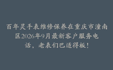 百年灵手表维修保养在重庆市潼南区2026年9月最新客户服务电话,老表们巴适得板!