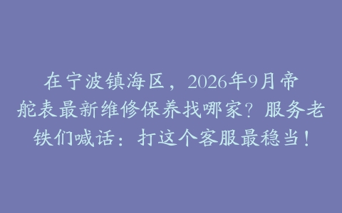 在宁波镇海区，2026年9月帝舵表最新维修保养找哪家？服务老铁们喊话：打这个客服最稳当！