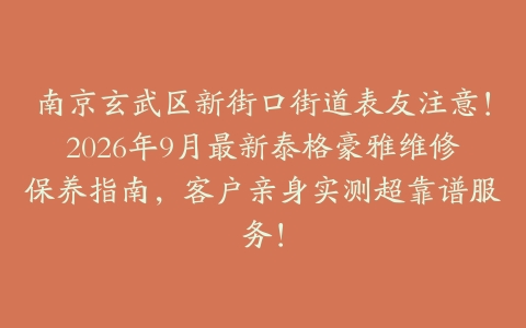 南京玄武区新街口街道表友注意！2026年9月最新泰格豪雅维修保养指南，客户亲身实测超靠谱服务！