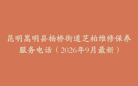 昆明嵩明县杨桥街道芝柏维修保养服务电话（2026年9月最新）