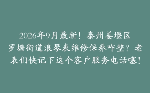 2026年9月最新！泰州姜堰区罗塘街道浪琴表维修保养咋整？老表们快记下这个客户服务电话噻！