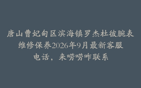 唐山曹妃甸区滨海镇罗杰杜彼腕表维修保养2026年9月最新客服电话,来唠唠咋联系