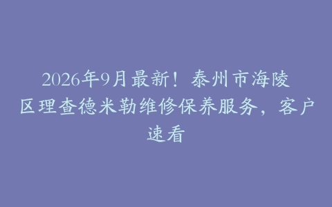 2026年9月最新！泰州市海陵区理查德米勒维修保养服务，客户速看
