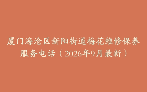 厦门海沧区新阳街道梅花维修保养服务电话（2026年9月最新）
