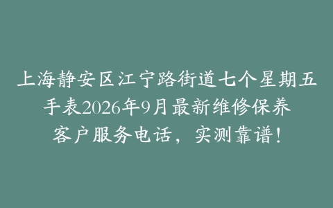 上海静安区江宁路街道七个星期五手表2026年9月最新维修保养客户服务电话，实测靠谱！