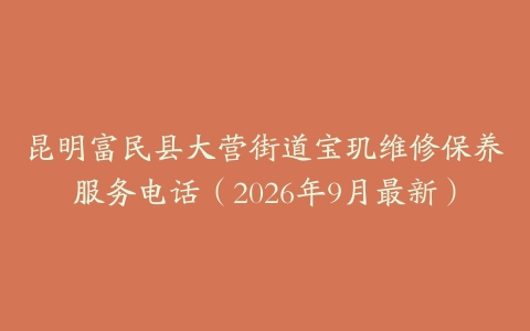 昆明富民县大营街道宝玑维修保养服务电话（2026年9月最新）