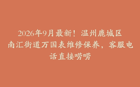 2026年9月最新！温州鹿城区南汇街道万国表维修保养，客服电话直接唠唠