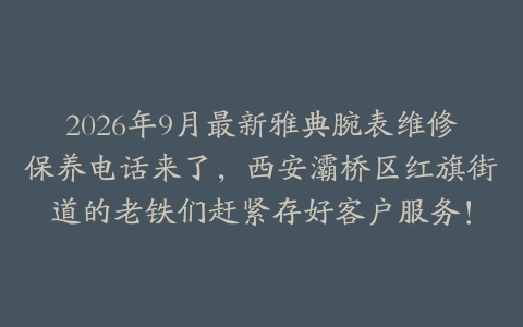 2026年9月最新雅典腕表维修保养电话来了，西安灞桥区红旗街道的老铁们赶紧存好客户服务！