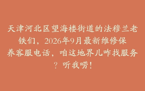 天津河北区望海楼街道的法穆兰老铁们，2026年9月最新维修保养客服电话，咱这地界儿咋找服务？听我唠！