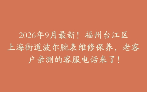 2026年9月最新！福州台江区上海街道波尔腕表维修保养，老客户亲测的客服电话来了！
