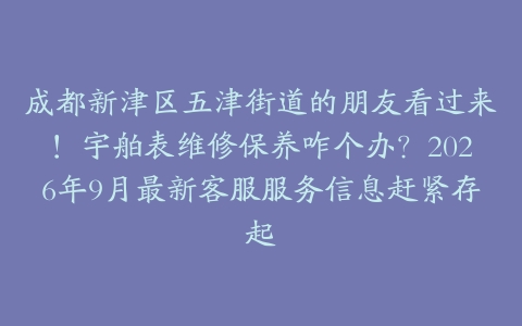 成都新津区五津街道的朋友看过来！宇舶表维修保养咋个办？2026年9月最新客服服务信息赶紧存起