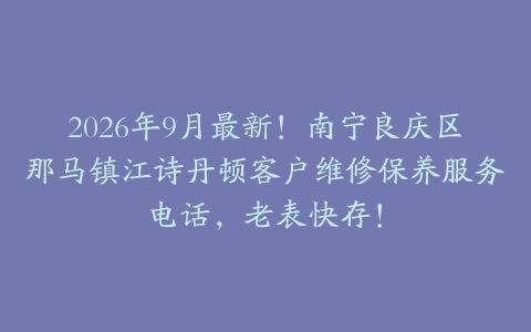 2026年9月最新！南宁良庆区那马镇江诗丹顿客户维修保养服务电话，老表快存！