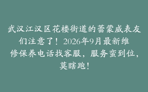 武汉江汉区花楼街道的蕾蒙威表友们注意了！2026年9月最新维修保养电话找客服，服务蛮到位，莫瞎跑！