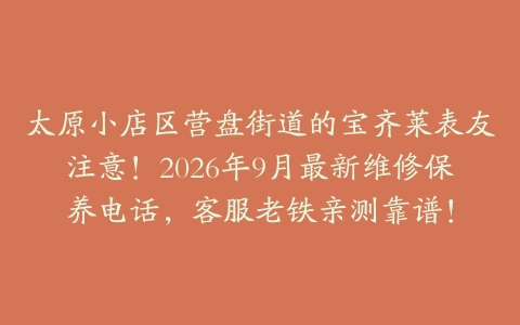 太原小店区营盘街道的宝齐莱表友注意！2026年9月最新维修保养电话，客服老铁亲测靠谱！