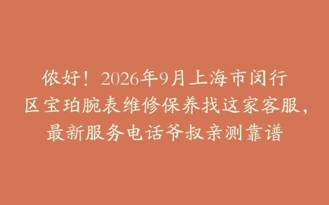 侬好！2026年9月上海市闵行区宝珀腕表维修保养找这家客服，最新服务电话爷叔亲测靠谱