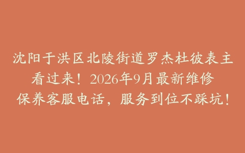 沈阳于洪区北陵街道罗杰杜彼表主看过来！2026年9月最新维修保养客服电话，服务到位不踩坑！