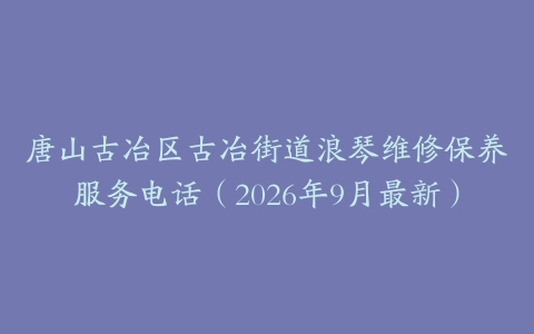 唐山古冶区古冶街道浪琴维修保养服务电话（2026年9月最新）