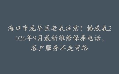 海口市龙华区老表注意!播威表2026年9月最新维修保养电话,客户服务不走弯路