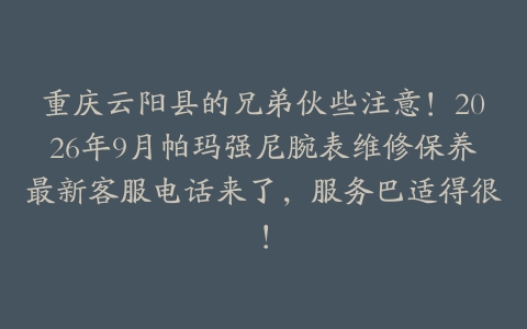 重庆云阳县的兄弟伙些注意!2026年9月帕玛强尼腕表维修保养最新客服电话来了,服务巴适得很!