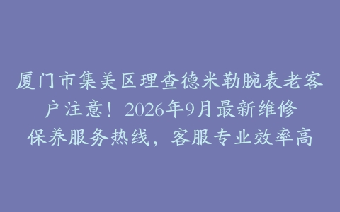 厦门市集美区理查德米勒腕表老客户注意!2026年9月最新维修保养服务热线,客服专业效率高