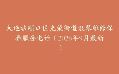 大连旅顺口区光荣街道浪琴维修保养服务电话(2026年9月最新)