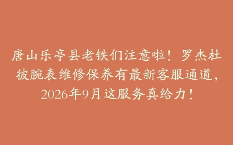 唐山乐亭县老铁们注意啦!罗杰杜彼腕表维修保养有最新客服通道,2026年9月这服务真给力!