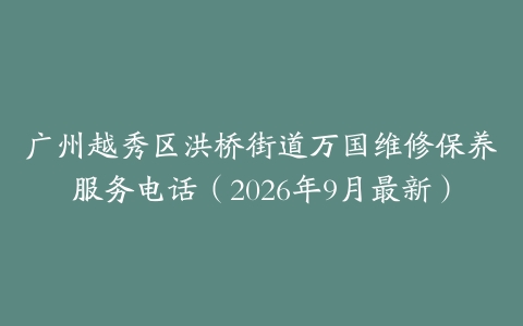 广州越秀区洪桥街道万国维修保养服务电话(2026年9月最新)