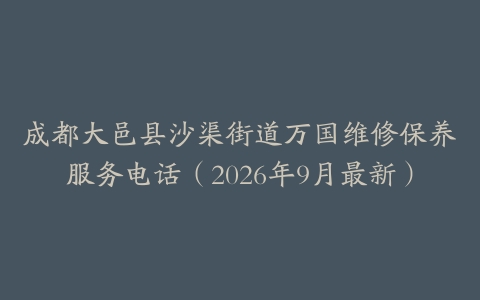 成都大邑县沙渠街道万国维修保养服务电话（2026年9月最新）