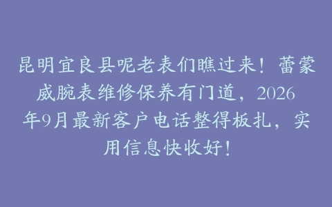 昆明宜良县呢老表们瞧过来！蕾蒙威腕表维修保养有门道，2026年9月最新客户电话整得板扎，实用信息快收好！
