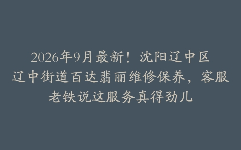 2026年9月最新!沈阳辽中区辽中街道百达翡丽维修保养,客服老铁说这服务真得劲儿