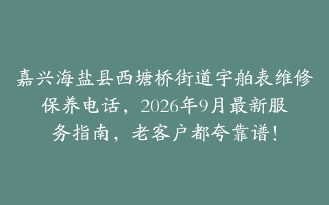 嘉兴海盐县西塘桥街道宇舶表维修保养电话,2026年9月最新服务指南,老客户都夸靠谱!