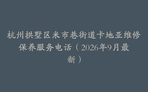 杭州拱墅区米市巷街道卡地亚维修保养服务电话(2026年9月最新)
