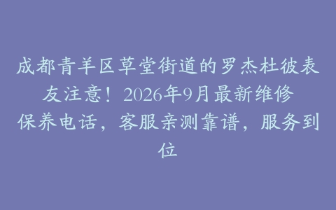 成都青羊区草堂街道的罗杰杜彼表友注意！2026年9月最新维修保养电话，客服亲测靠谱，服务到位