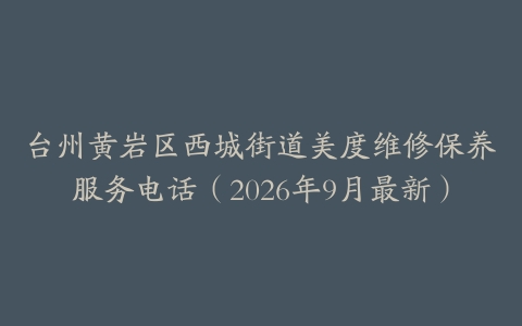 台州黄岩区西城街道美度维修保养服务电话（2026年9月最新）