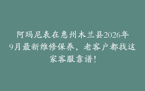 阿玛尼表在惠州木兰县2026年9月最新维修保养，老客户都找这家客服靠谱！